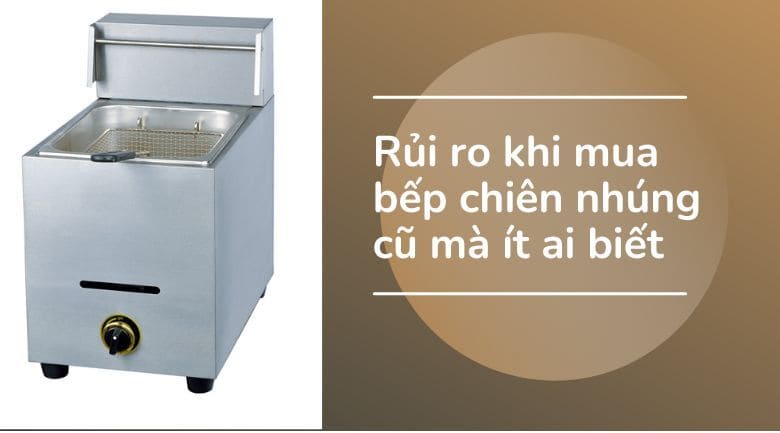 Rủi ro khi mua bếp chiên nhúng cũ mà ít ai biết